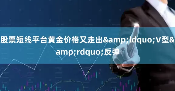 股票短线平台黄金价格又走出&ldquo;V型&rdquo;反弹