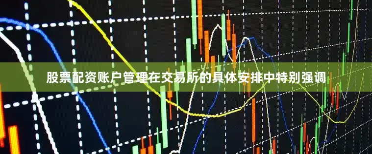 股票配资账户管理在交易所的具体安排中特别强调