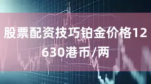 股票配资技巧铂金价格12630港币/两