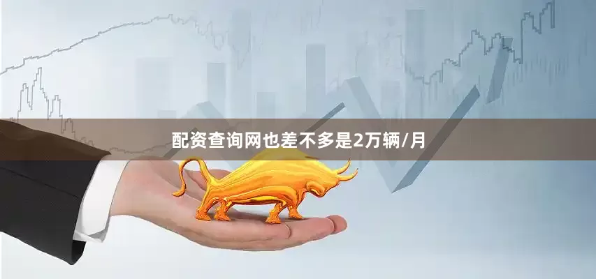 配资查询网也差不多是2万辆/月