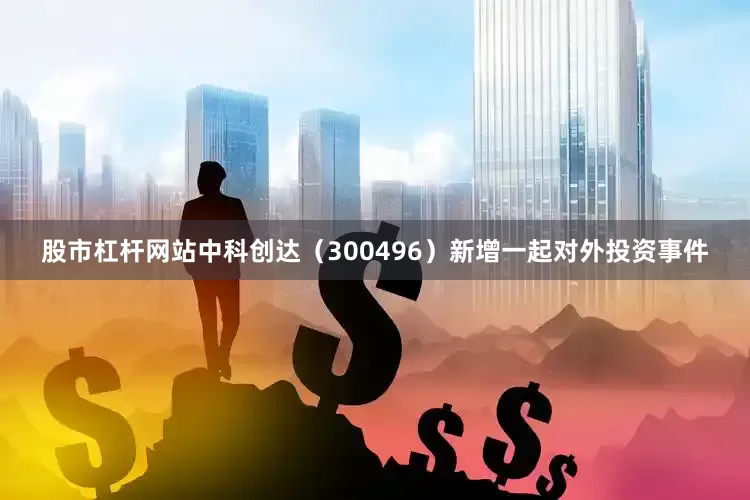 股市杠杆网站中科创达（300496）新增一起对外投资事件