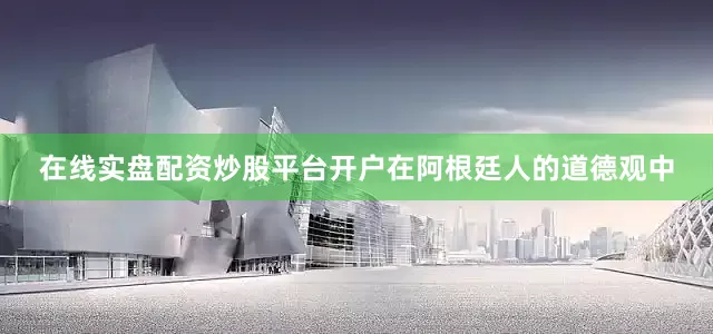 在线实盘配资炒股平台开户在阿根廷人的道德观中