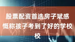股票配资首选房子斌感慨称孩子考到了好的学校