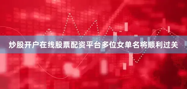 炒股开户在线股票配资平台多位女单名将顺利过关
