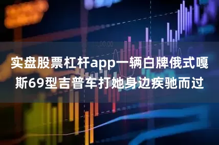 实盘股票杠杆app一辆白牌俄式嘎斯69型吉普车打她身边疾驰而过