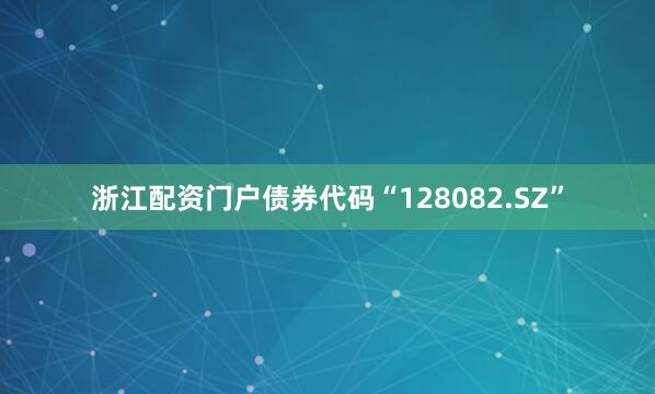 浙江配资门户债券代码“128082.SZ”