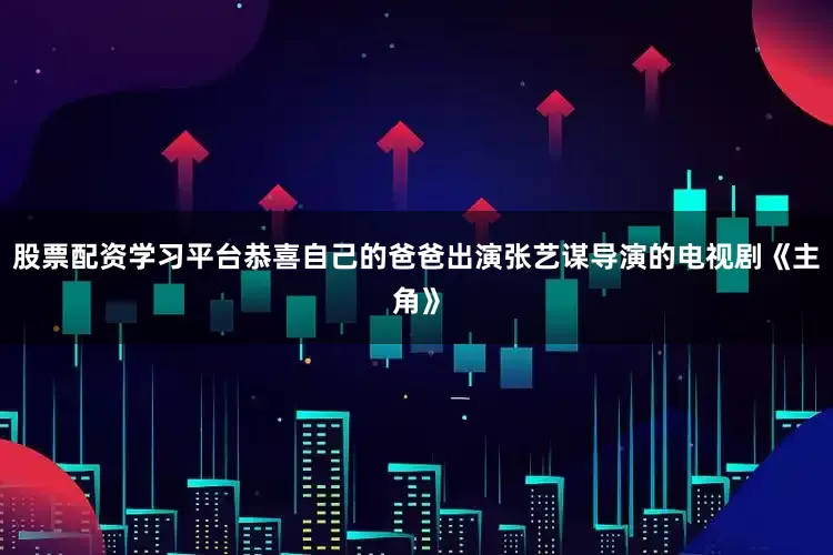 股票配资学习平台恭喜自己的爸爸出演张艺谋导演的电视剧《主角》