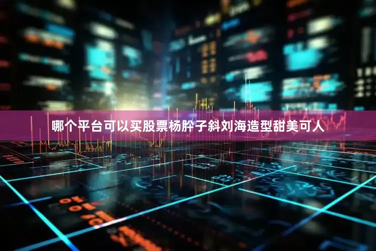 哪个平台可以买股票杨肸子斜刘海造型甜美可人