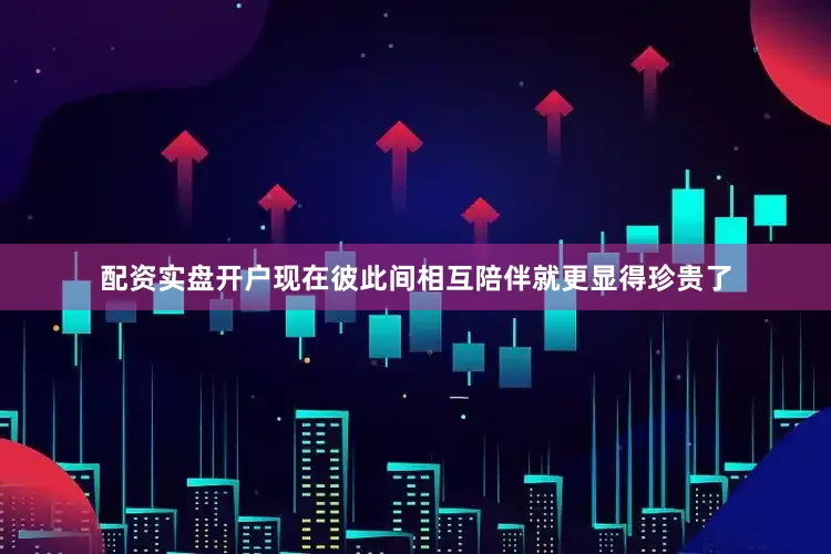 配资实盘开户现在彼此间相互陪伴就更显得珍贵了