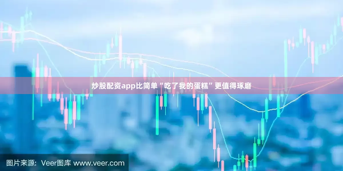 炒股配资app比简单“吃了我的蛋糕”更值得琢磨