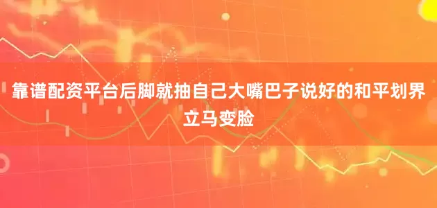 靠谱配资平台后脚就抽自己大嘴巴子说好的和平划界立马变脸