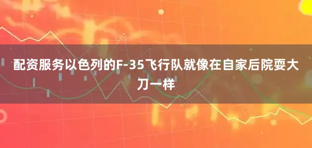 配资服务以色列的F-35飞行队就像在自家后院耍大刀一样