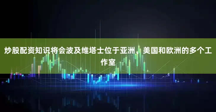 炒股配资知识将会波及维塔士位于亚洲、美国和欧洲的多个工作室