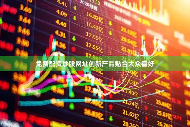 免费配资炒股网址创新产品贴合大众喜好