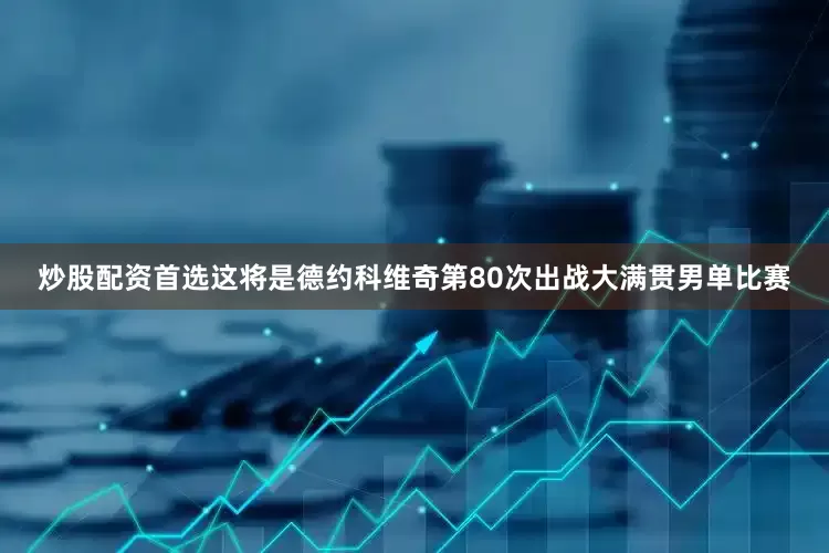 炒股配资首选这将是德约科维奇第80次出战大满贯男单比赛