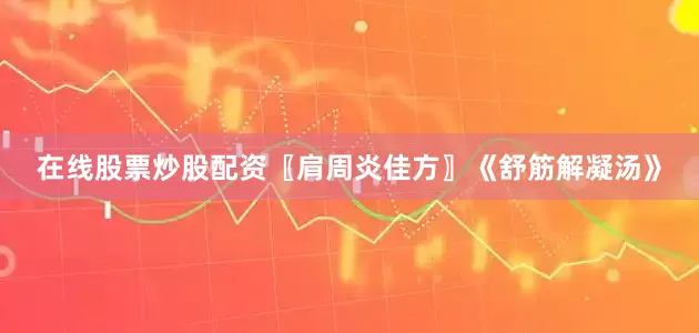 在线股票炒股配资〖肩周炎佳方〗《舒筋解凝汤》