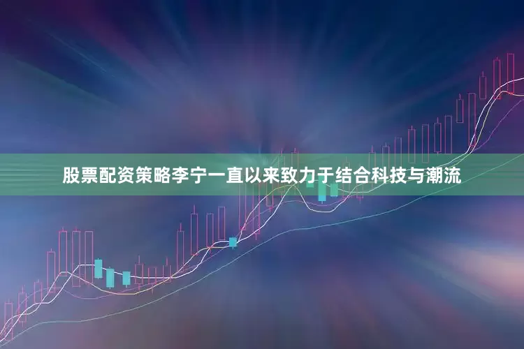股票配资策略李宁一直以来致力于结合科技与潮流