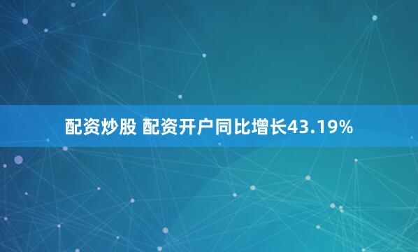 配资炒股 配资开户同比增长43.19%