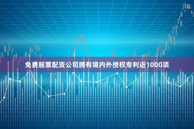 免费股票配资公司拥有境内外授权专利近1000项