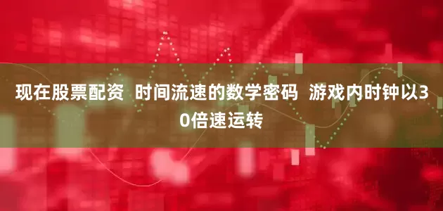 现在股票配资  时间流速的数学密码  游戏内时钟以30倍速运转