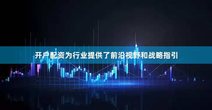 开户配资为行业提供了前沿视野和战略指引