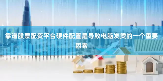 靠谱股票配资平台硬件配置是导致电脑发烫的一个重要因素