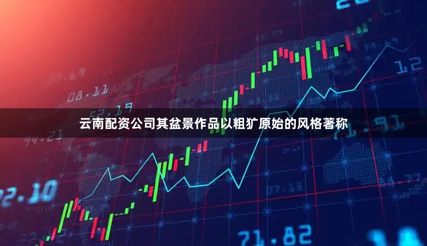 云南配资公司其盆景作品以粗犷原始的风格著称