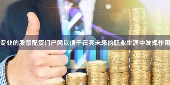 专业的股票配资门户网以便于在其未来的职业生涯中发挥作用
