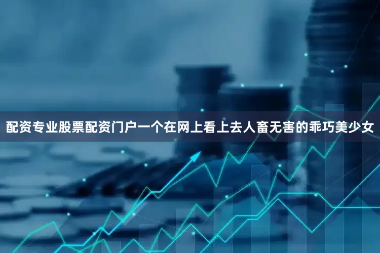 配资专业股票配资门户一个在网上看上去人畜无害的乖巧美少女