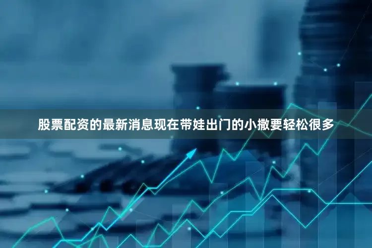 股票配资的最新消息现在带娃出门的小撒要轻松很多
