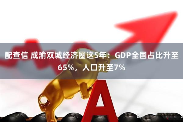 配查信 成渝双城经济圈这5年：GDP全国占比升至65%，人口升至7%