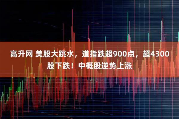 高升网 美股大跳水，道指跌超900点，超4300股下跌！中概股逆势上涨