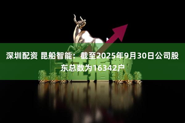 深圳配资 昆船智能：截至2025年9月30日公司股东总数为16342户