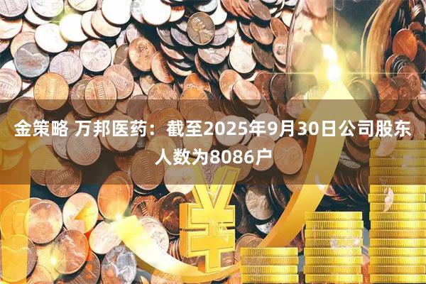 金策略 万邦医药：截至2025年9月30日公司股东人数为8086户