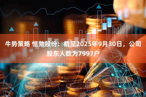 牛势策略 恒勃股份：截至2025年9月30日，公司股东人数为7997户