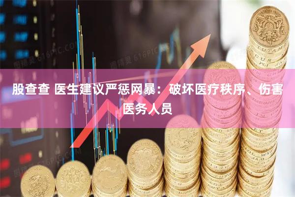 股查查 医生建议严惩网暴：破坏医疗秩序、伤害医务人员