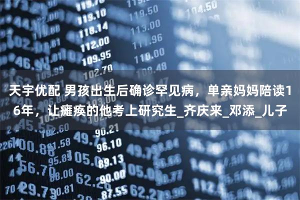 天宇优配 男孩出生后确诊罕见病，单亲妈妈陪读16年，让瘫痪的他考上研究生_齐庆来_邓添_儿子