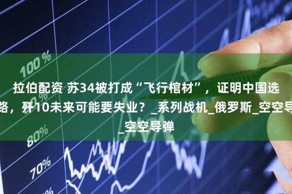 拉伯配资 苏34被打成“飞行棺材”,证明中国选对路,歼10未来可能要失业?_系列战机_俄罗斯_空空导弹