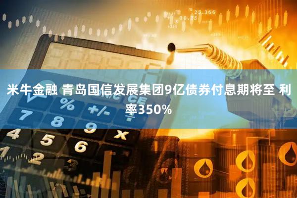 米牛金融 青岛国信发展集团9亿债券付息期将至 利率350%