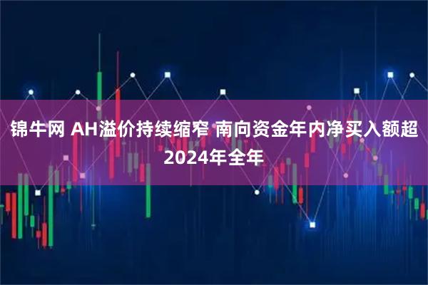 锦牛网 AH溢价持续缩窄 南向资金年内净买入额超2024年全年