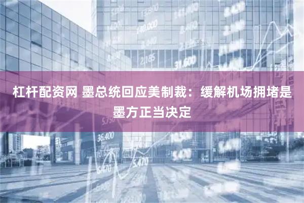 杠杆配资网 墨总统回应美制裁:缓解机场拥堵是墨方正当决定