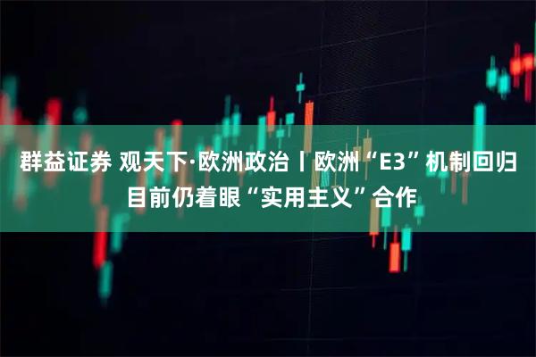 群益证券 观天下·欧洲政治丨欧洲“E3”机制回归 目前仍着眼“实用主义”合作