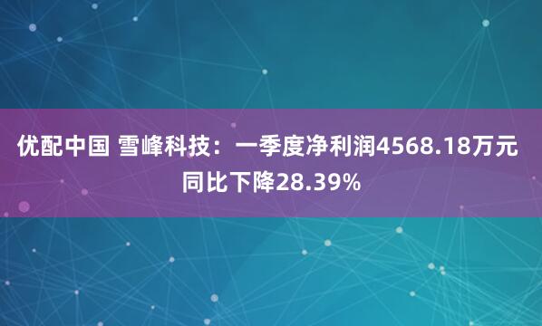 优配中国 雪峰科技：一季度净利润4568.18万元 同比下降28.39%