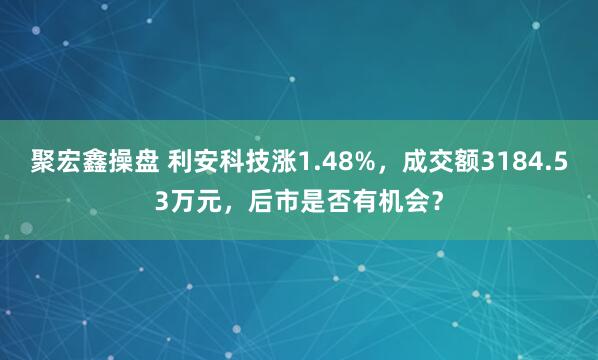 聚宏鑫操盘 利安科技涨1.48%，成交额3184.53万元，后市是否有机会？