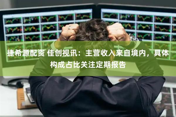 捷希源配资 佳创视讯：主营收入来自境内，具体构成占比关注定期报告