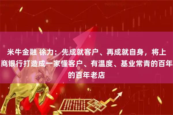 米牛金融 徐力：先成就客户、再成就自身，将上海农商银行打造成一家懂客户、有温度、基业常青的百年老店