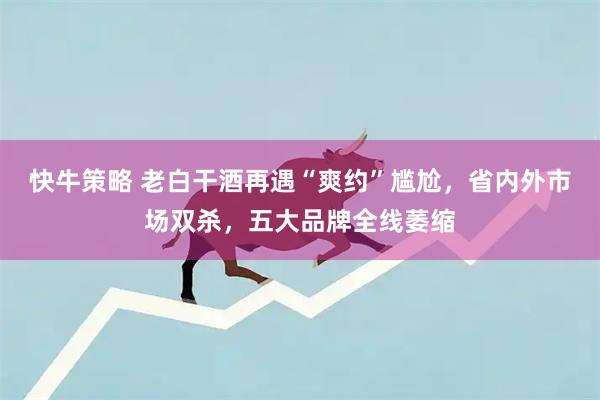 快牛策略 老白干酒再遇“爽约”尴尬，省内外市场双杀，五大品牌全线萎缩