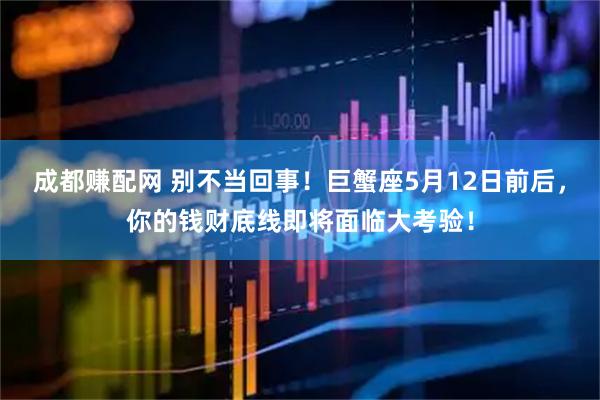 成都赚配网 别不当回事！巨蟹座5月12日前后，你的钱财底线即将面临大考验！
