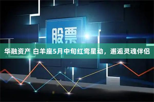 华融资产 白羊座5月中旬红鸾星动，邂逅灵魂伴侣