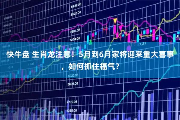 快牛盘 生肖龙注意！5月到6月家将迎来重大喜事，如何抓住福气？